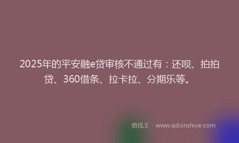 2025年的平安融e贷审核不通过有：还呗、拍拍贷、360借条、拉卡拉、分期乐等。