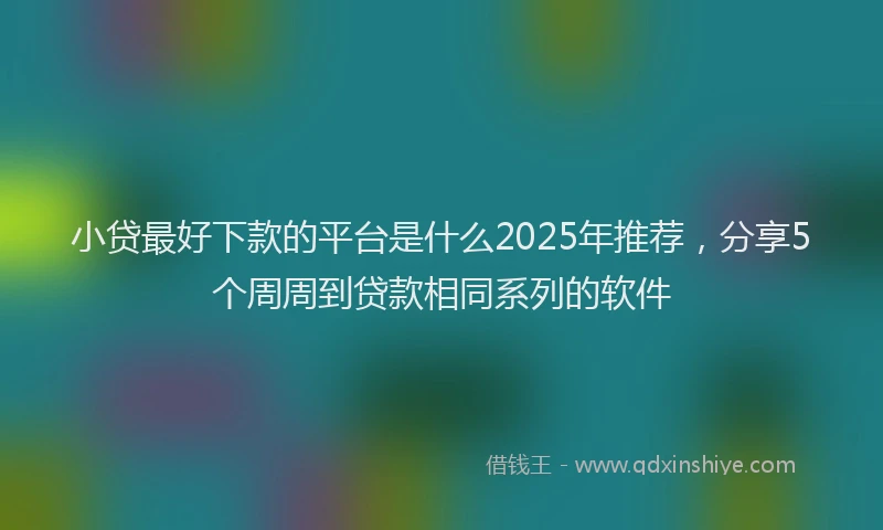 小贷最好下款的平台是什么2025年推荐，分享5个周周到贷款相同系列的软件
