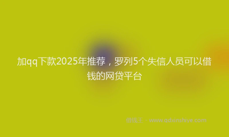 加qq下款2025年推荐，罗列5个失信人员可以借钱的网贷平台