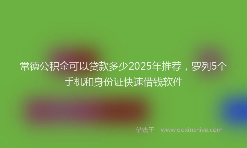 常德公积金可以贷款多少2025年推荐，罗列5个手机和身份证快速借钱软件
