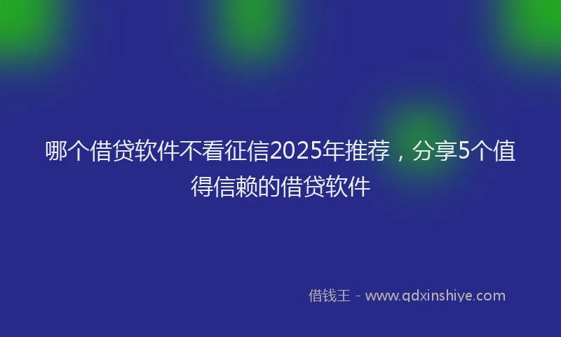 哪个借贷软件不看征信2025年推荐，分享5个值得信赖的借贷软件