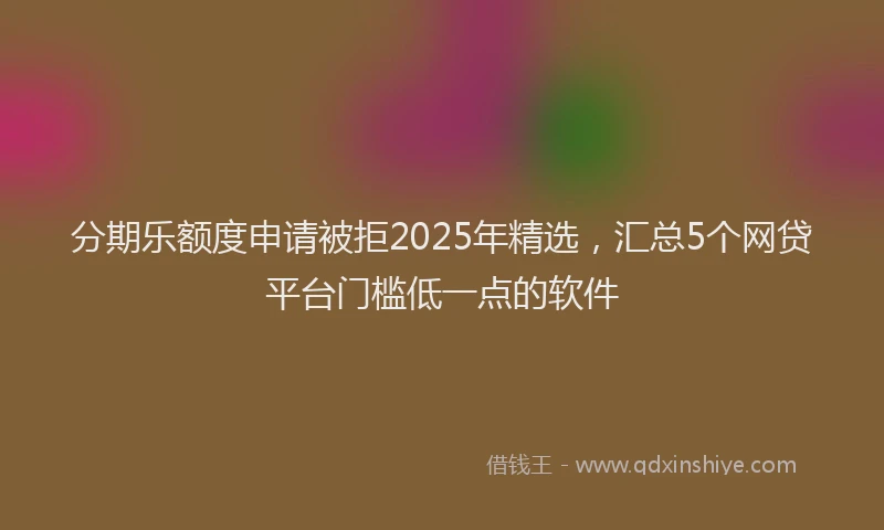 分期乐额度申请被拒2025年精选，汇总5个网贷平台门槛低一点的软件