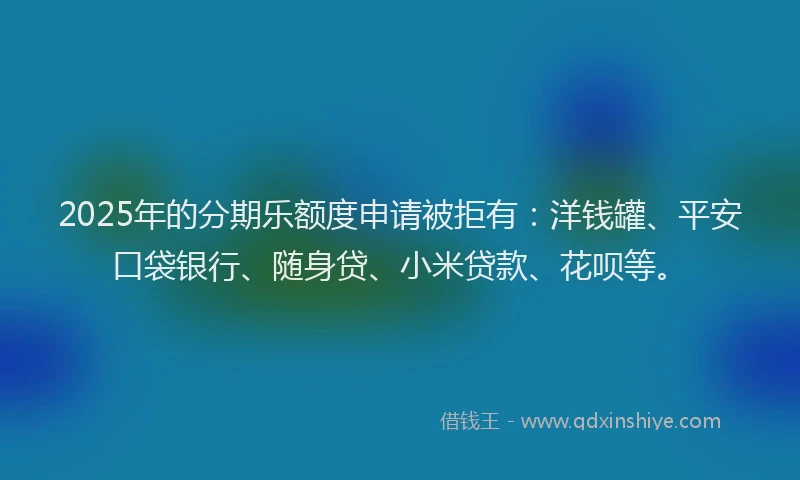 2025年的分期乐额度申请被拒有：洋钱罐、平安口袋银行、随身贷、小米贷款、花呗等。