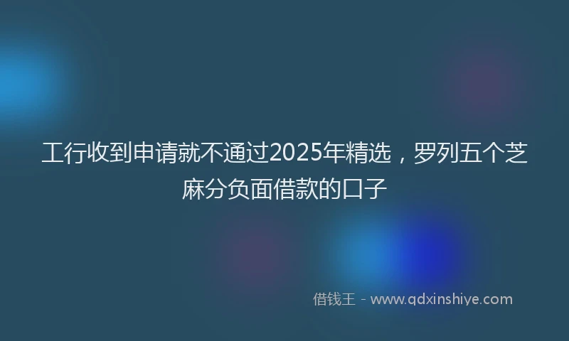 工行收到申请就不通过2025年精选，罗列五个芝麻分负面借款的口子