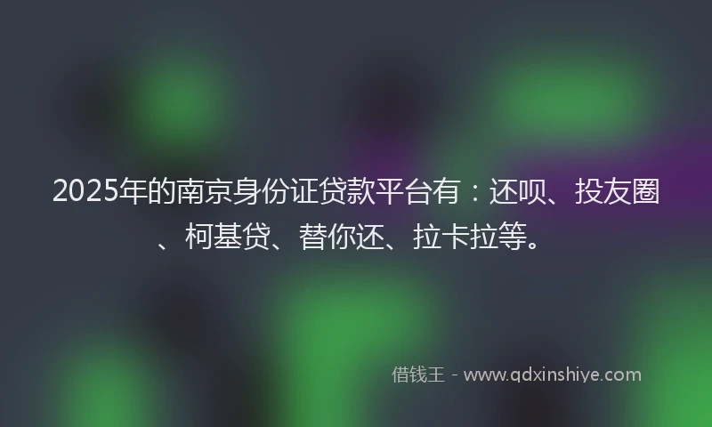 2025年的南京身份证贷款平台有：还呗、投友圈、柯基贷、替你还、拉卡拉等。