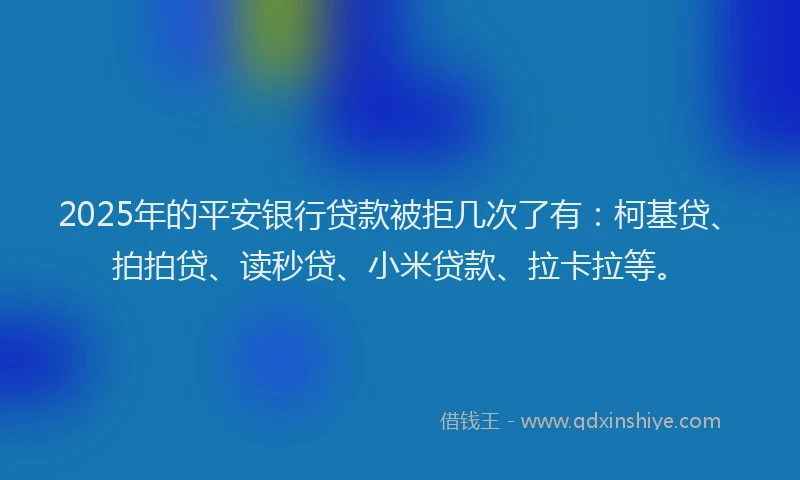 2025年的平安银行贷款被拒几次了有：柯基贷、拍拍贷、读秒贷、小米贷款、拉卡拉等。