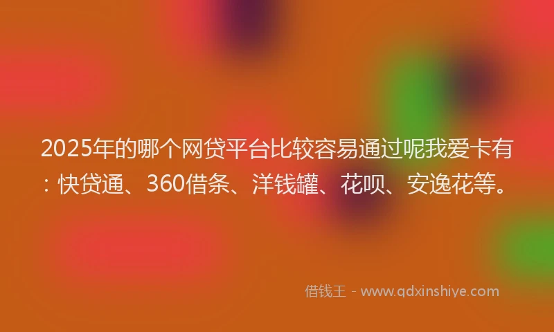 2025年的哪个网贷平台比较容易通过呢我爱卡有：快贷通、360借条、洋钱罐、花呗、安逸花等。
