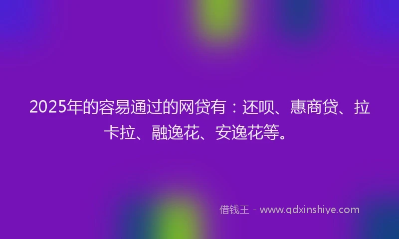 2025年的容易通过的网贷有：还呗、惠商贷、拉卡拉、融逸花、安逸花等。
