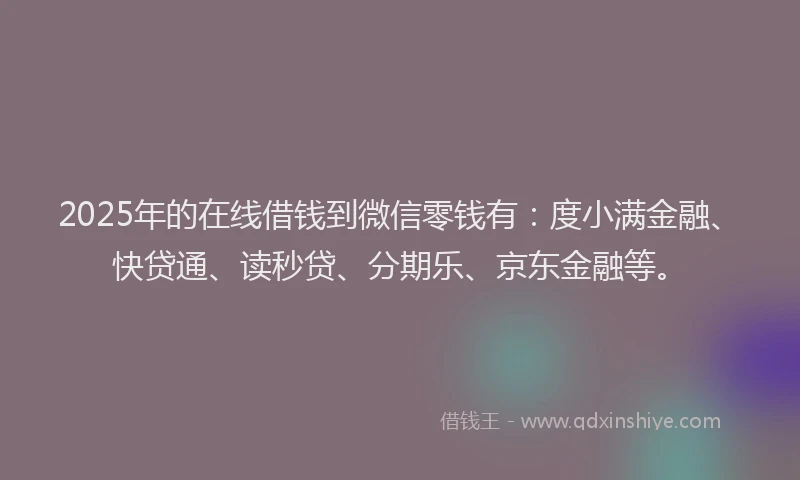 2025年的在线借钱到微信零钱有：度小满金融、快贷通、读秒贷、分期乐、京东金融等。