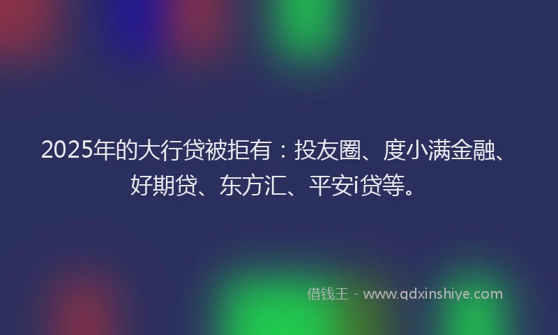 2025年的大行贷被拒有：投友圈、度小满金融、好期贷、东方汇、平安i贷等。