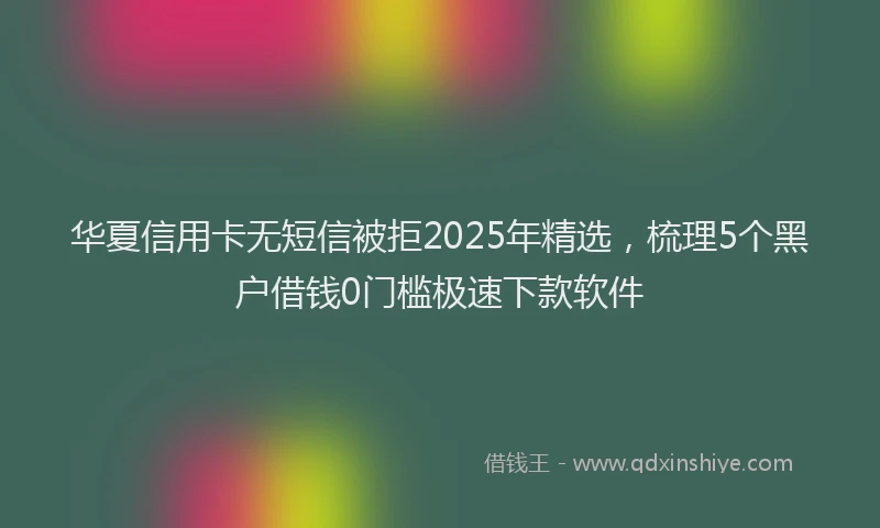 华夏信用卡无短信被拒2025年精选，梳理5个黑户借钱0门槛极速下款软件