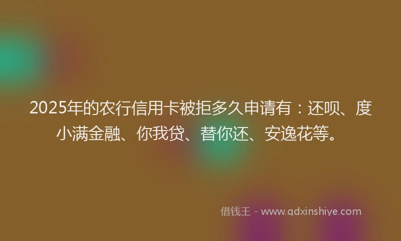 2025年的农行信用卡被拒多久申请有：还呗、度小满金融、你我贷、替你还、安逸花等。
