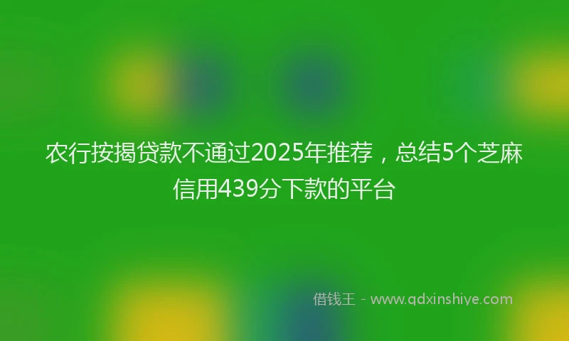 农行按揭贷款不通过2025年推荐，总结5个芝麻信用439分下款的平台