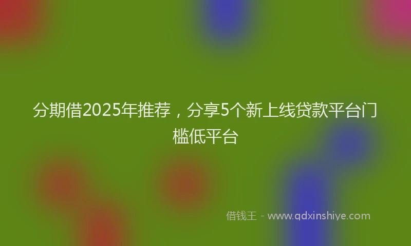 分期借2025年推荐，分享5个新上线贷款平台门槛低平台