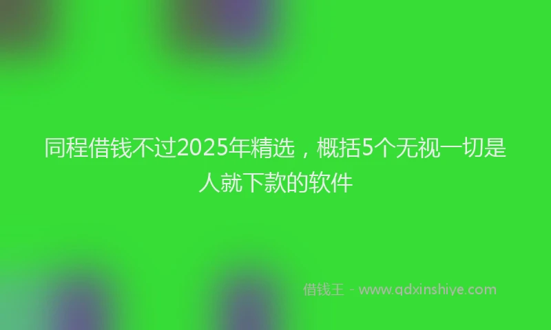 同程借钱不过2025年精选，概括5个无视一切是人就下款的软件