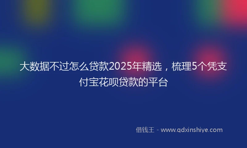 大数据不过怎么贷款2025年精选，梳理5个凭支付宝花呗贷款的平台