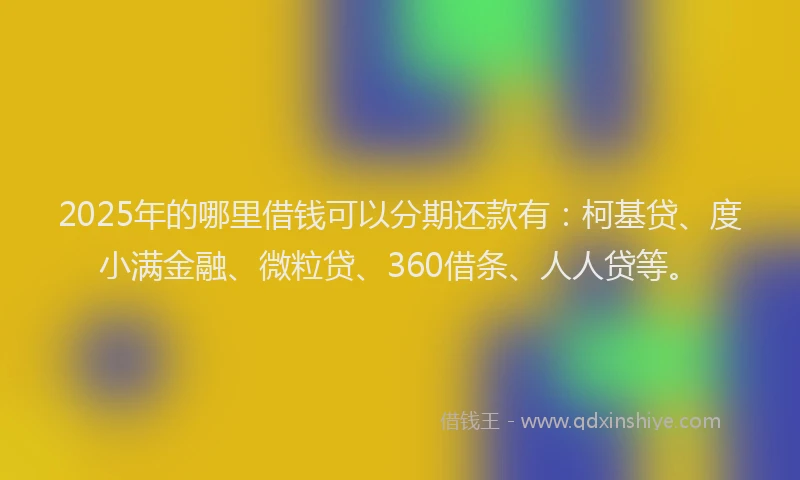 2025年的哪里借钱可以分期还款有：柯基贷、度小满金融、微粒贷、360借条、人人贷等。