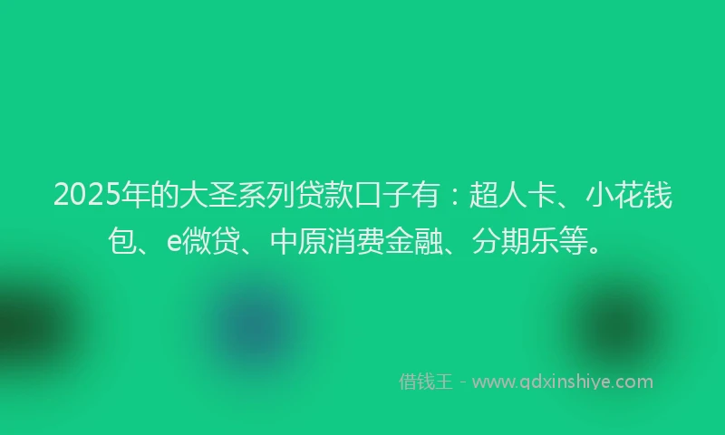 2025年的大圣系列贷款口子有：超人卡、小花钱包、e微贷、中原消费金融、分期乐等。