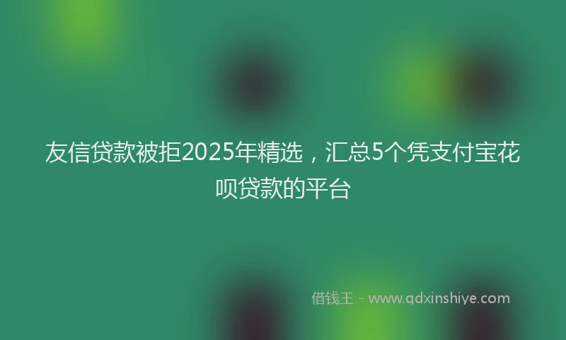 友信贷款被拒2025年精选，汇总5个凭支付宝花呗贷款的平台