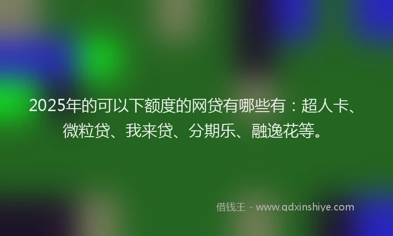2025年的可以下额度的网贷有哪些有：超人卡、微粒贷、我来贷、分期乐、融逸花等。