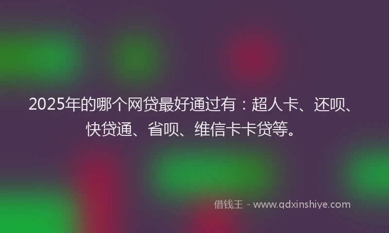 2025年的哪个网贷最好通过有：超人卡、还呗、快贷通、省呗、维信卡卡贷等。
