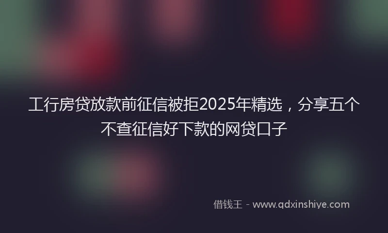 工行房贷放款前征信被拒2025年精选，分享五个不查征信好下款的网贷口子