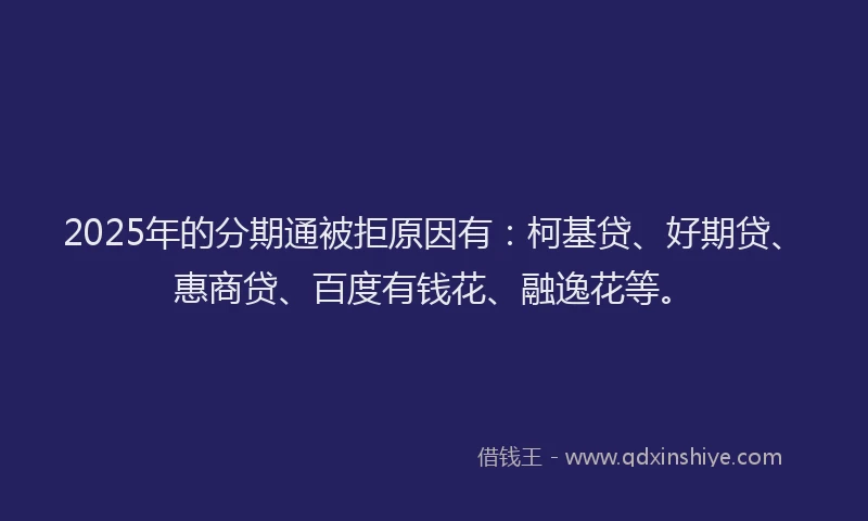 2025年的分期通被拒原因有：柯基贷、好期贷、惠商贷、百度有钱花、融逸花等。