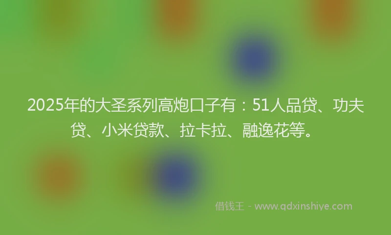 2025年的大圣系列高炮口子有：51人品贷、功夫贷、小米贷款、拉卡拉、融逸花等。