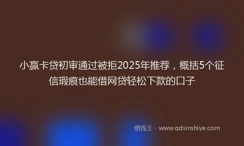 小赢卡贷初审通过被拒2025年推荐，概括5个征信瑕疵也能借网贷轻松下款的口子