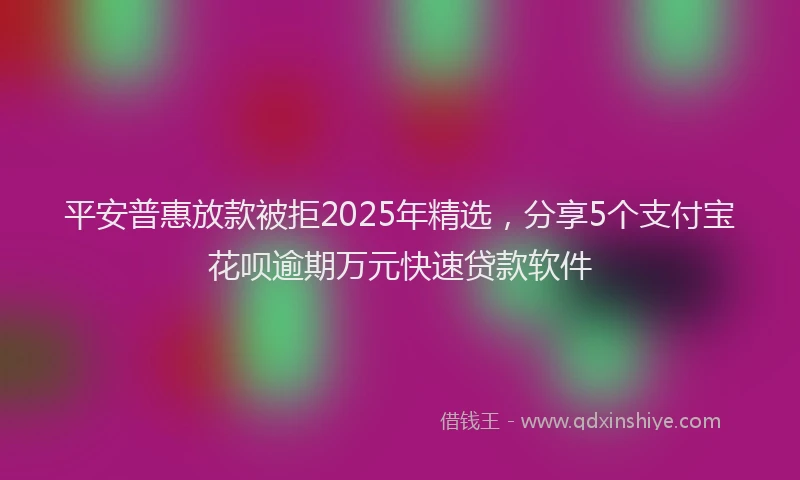 平安普惠放款被拒2025年精选，分享5个支付宝花呗逾期万元快速贷款软件