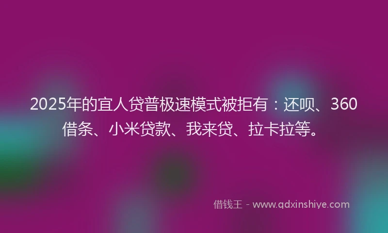 2025年的宜人贷普极速模式被拒有：还呗、360借条、小米贷款、我来贷、拉卡拉等。