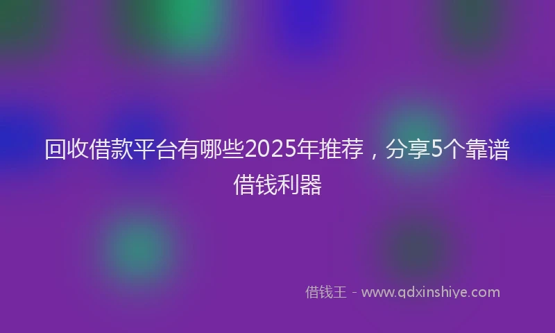 回收借款平台有哪些2025年推荐，分享5个靠谱借钱利器