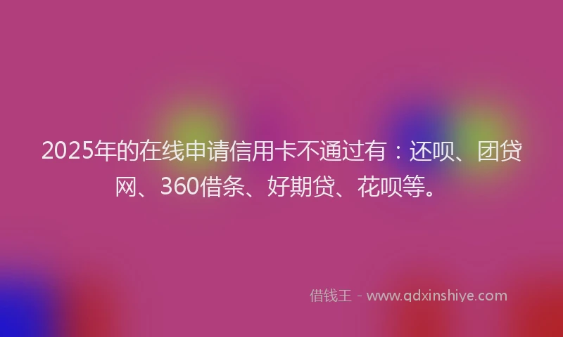 2025年的在线申请信用卡不通过有：还呗、团贷网、360借条、好期贷、花呗等。