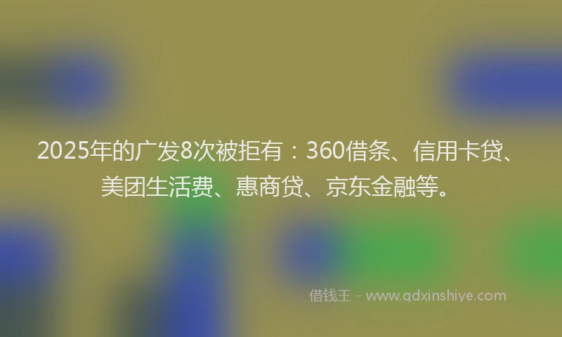 2025年的广发8次被拒有：360借条、信用卡贷、美团生活费、惠商贷、京东金融等。