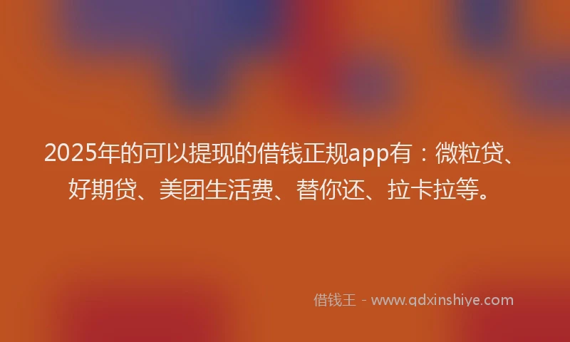 2025年的可以提现的借钱正规app有：微粒贷、好期贷、美团生活费、替你还、拉卡拉等。