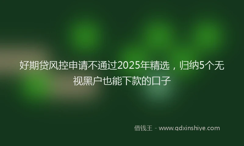好期贷风控申请不通过2025年精选，归纳5个无视黑户也能下款的口子