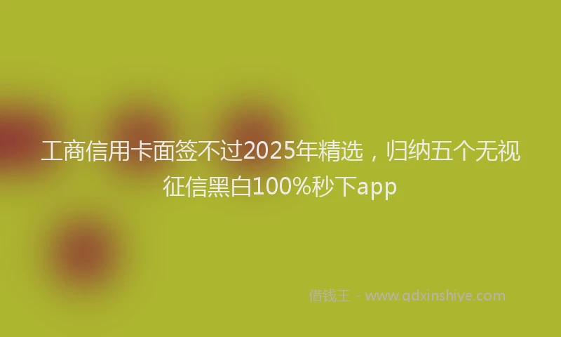 工商信用卡面签不过2025年精选，归纳五个无视征信黑白100%秒下app