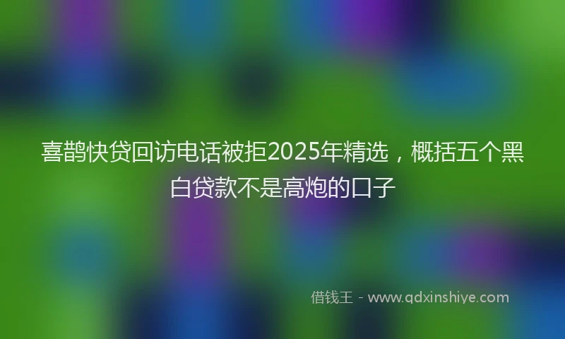 喜鹊快贷回访电话被拒2025年精选，概括五个黑白贷款不是高炮的口子