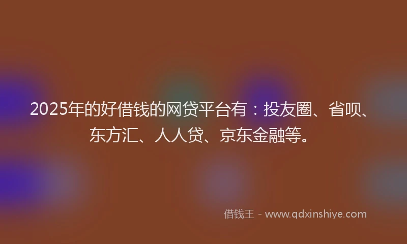 2025年的好借钱的网贷平台有：投友圈、省呗、东方汇、人人贷、京东金融等。