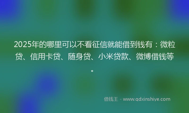 2025年的哪里可以不看征信就能借到钱有：微粒贷、信用卡贷、随身贷、小米贷款、微博借钱等。