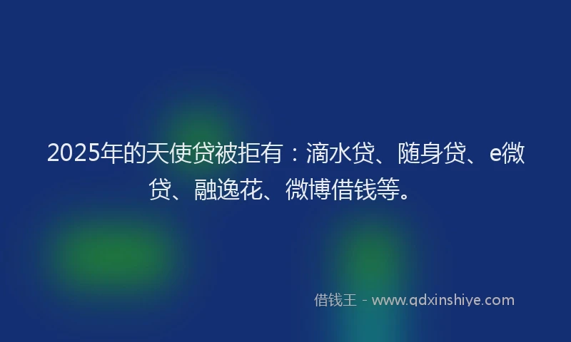 2025年的天使贷被拒有：滴水贷、随身贷、e微贷、融逸花、微博借钱等。