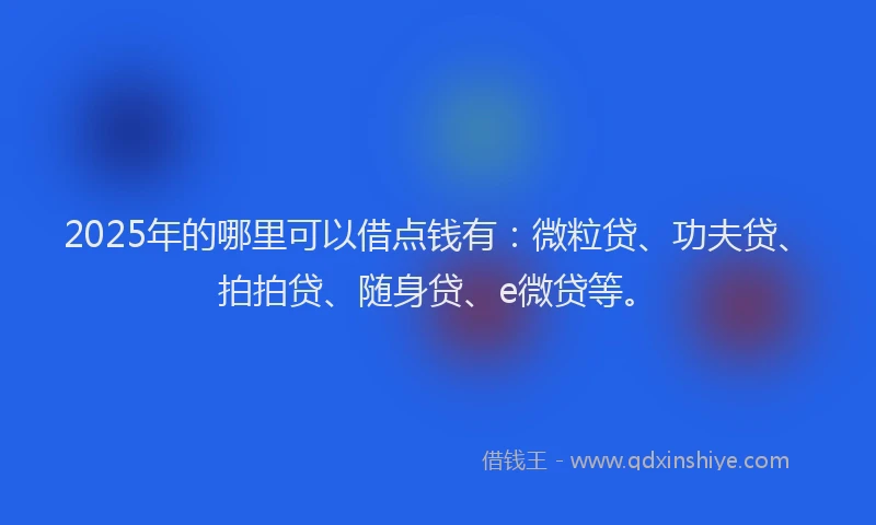 2025年的哪里可以借点钱有：微粒贷、功夫贷、拍拍贷、随身贷、e微贷等。
