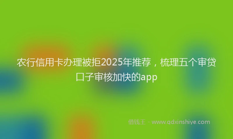 农行信用卡办理被拒2025年推荐，梳理五个审贷口子审核加快的app