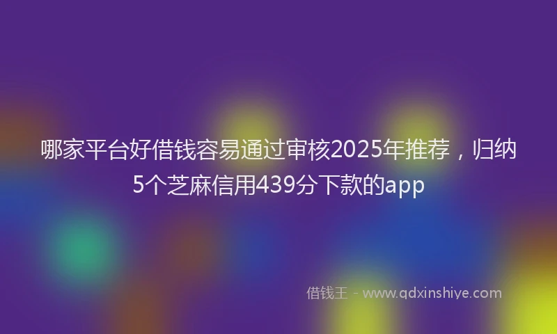 哪家平台好借钱容易通过审核2025年推荐，归纳5个芝麻信用439分下款的app