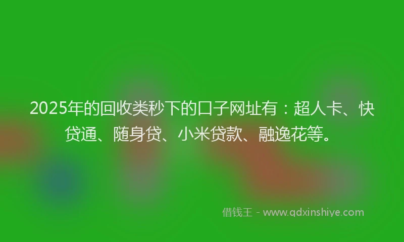 2025年的回收类秒下的口子网址有：超人卡、快贷通、随身贷、小米贷款、融逸花等。