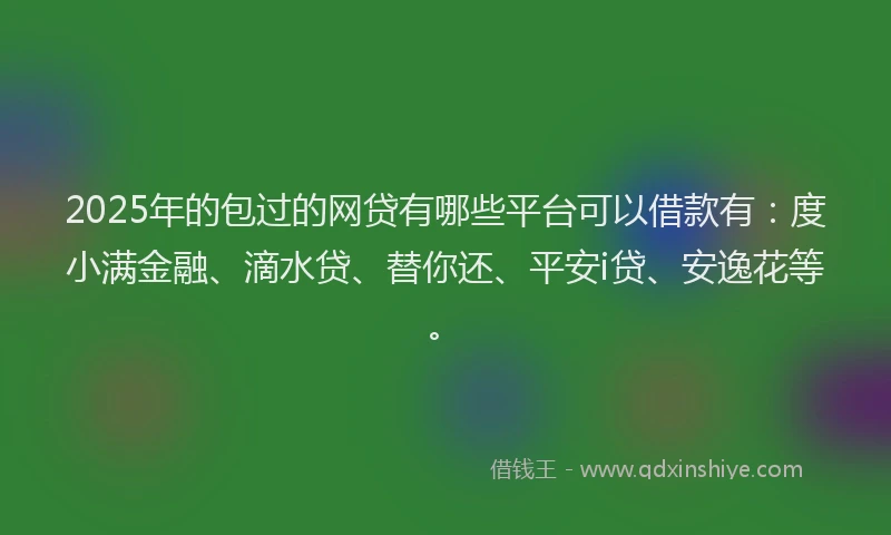 2025年的包过的网贷有哪些平台可以借款有：度小满金融、滴水贷、替你还、平安i贷、安逸花等。