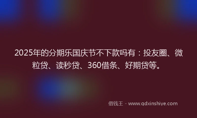 2025年的分期乐国庆节不下款吗有：投友圈、微粒贷、读秒贷、360借条、好期贷等。
