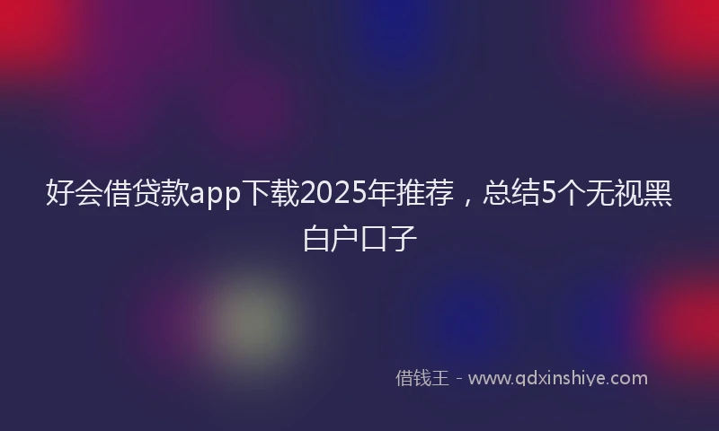 好会借贷款app下载2025年推荐，总结5个无视黑白户口子