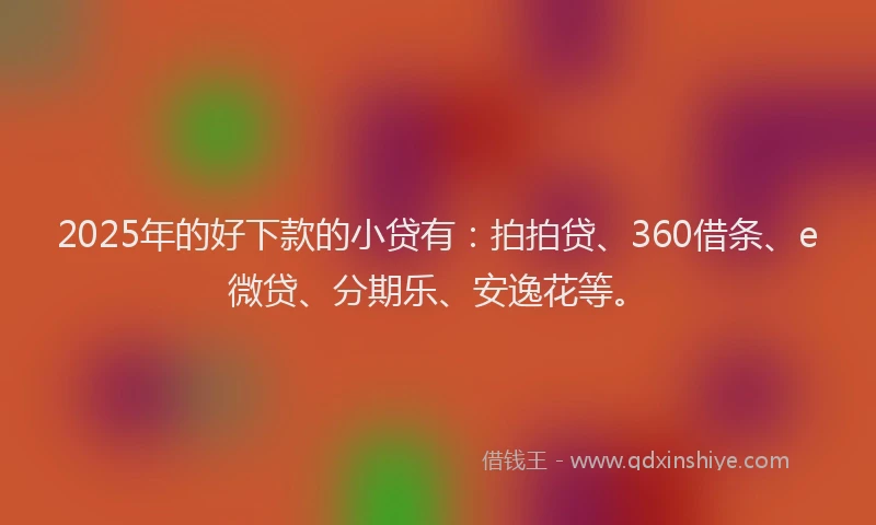 2025年的好下款的小贷有:拍拍贷、360借条、e微贷、分期乐、安逸花等。