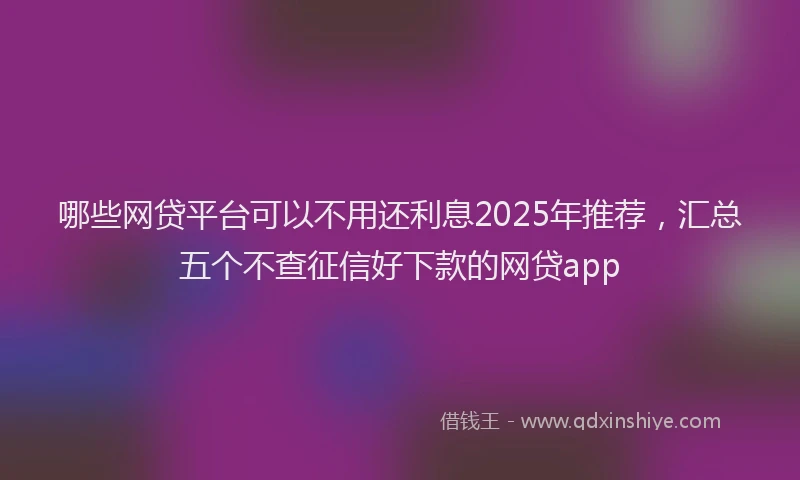 哪些网贷平台可以不用还利息2025年推荐，汇总五个不查征信好下款的网贷app